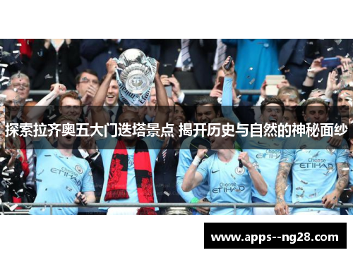 探索拉齐奥五大门迭塔景点 揭开历史与自然的神秘面纱