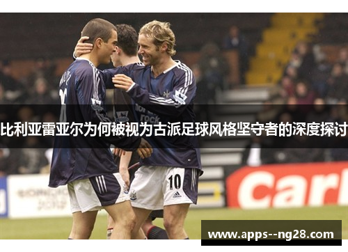 比利亚雷亚尔为何被视为古派足球风格坚守者的深度探讨