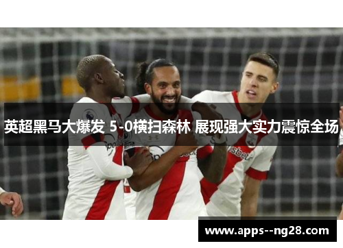 英超黑马大爆发 5-0横扫森林 展现强大实力震惊全场