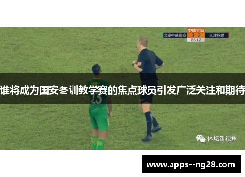 谁将成为国安冬训教学赛的焦点球员引发广泛关注和期待 谁将成为国安冬训教学赛的焦点球员引发广泛关注和期待