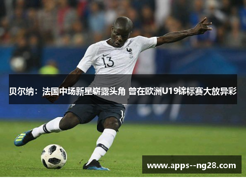 贝尔纳：法国中场新星崭露头角 曾在欧洲U19锦标赛大放异彩