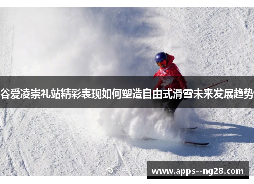 谷爱凌崇礼站精彩表现如何塑造自由式滑雪未来发展趋势