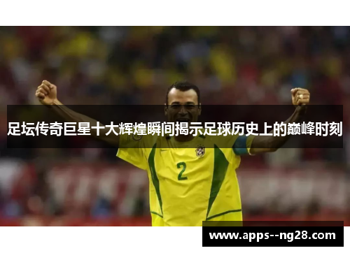 足坛传奇巨星十大辉煌瞬间揭示足球历史上的巅峰时刻