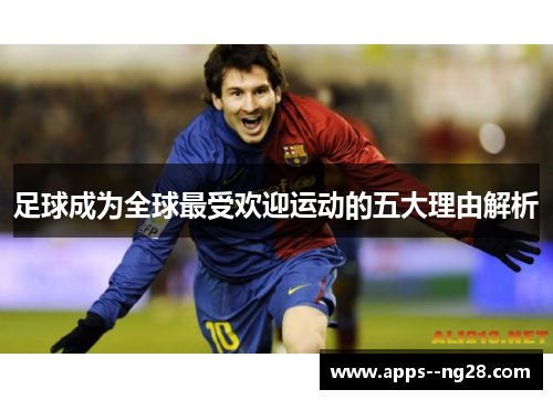 足球成为全球最受欢迎运动的五大理由解析 足球成为全球最受欢迎运动的五大理由解析