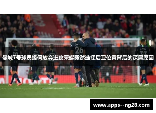 曼城7号球员缘何放弃进攻荣耀毅然选择后卫位置背后的深层原因