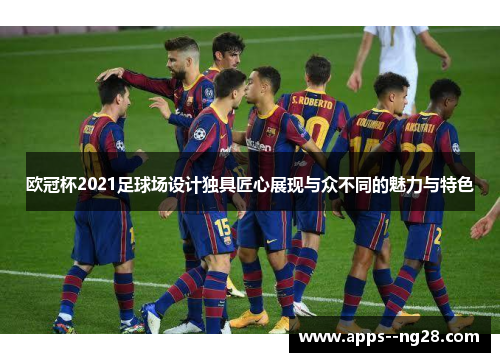 欧冠杯2021足球场设计独具匠心展现与众不同的魅力与特色