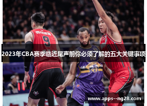 2023年CBA赛季临近尾声前你必须了解的五大关键事项