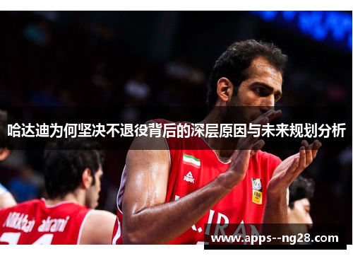 哈达迪为何坚决不退役背后的深层原因与未来规划分析