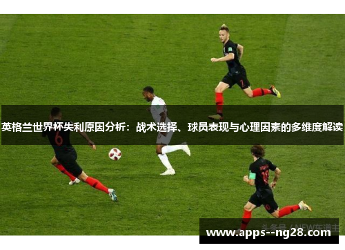 英格兰世界杯失利原因分析：战术选择、球员表现与心理因素的多维度解读
