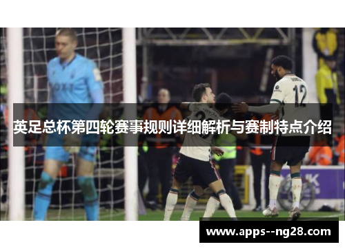 英足总杯第四轮赛事规则详细解析与赛制特点介绍