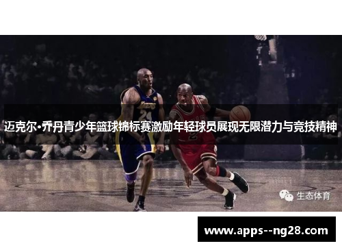 迈克尔·乔丹青少年篮球锦标赛激励年轻球员展现无限潜力与竞技精神