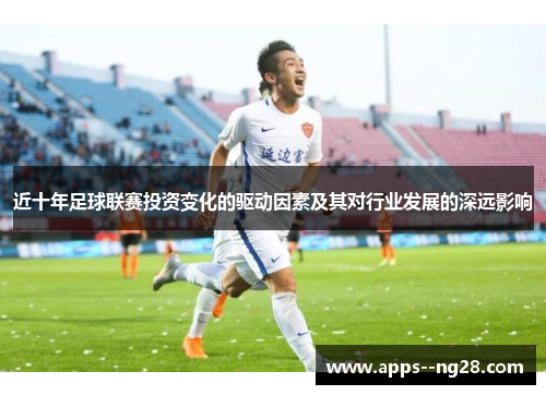 近十年足球联赛投资变化的驱动因素及其对行业发展的深远影响