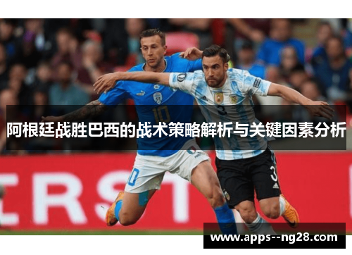 阿根廷战胜巴西的战术策略解析与关键因素分析