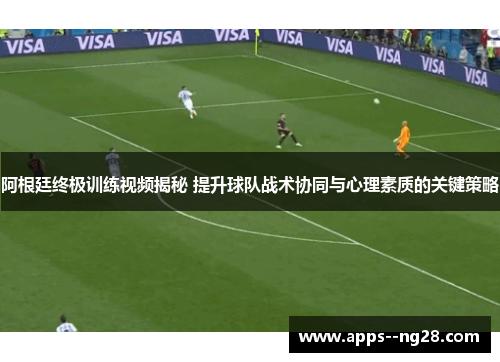 阿根廷终极训练视频揭秘 提升球队战术协同与心理素质的关键策略