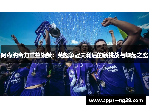 阿森纳奋力重整旗鼓:英超争冠失利后的新挑战与崛起之路 阿森纳奋力重整旗鼓:英超争冠失利后的新挑战与崛起之路