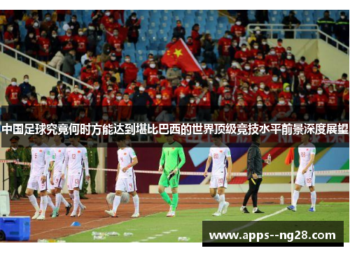 中国足球究竟何时方能达到堪比巴西的世界顶级竞技水平前景深度展望