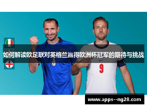 如何解读欧足联对英格兰赢得欧洲杯冠军的期待与挑战 如何解读欧足联对英格兰赢得欧洲杯冠军的期待与挑战