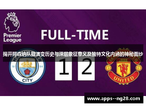 揭开阿森纳队徽演变历史与深层象征意义及独特文化内涵的神秘面纱 揭开阿森纳队徽演变历史与深层象征意义及独特文化内涵的神秘面纱