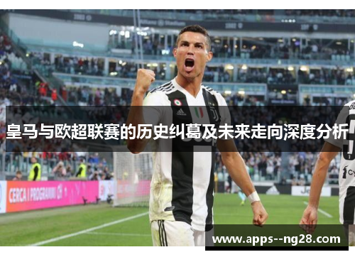 皇马与欧超联赛的历史纠葛及未来走向深度分析 皇马与欧超联赛的历史纠葛及未来走向深度分析