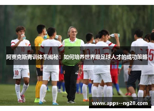 阿贾克斯青训体系揭秘:如何培养世界级足球人才的成功策略 阿贾克斯青训体系揭秘:如何培养世界级足球人才的成功策略