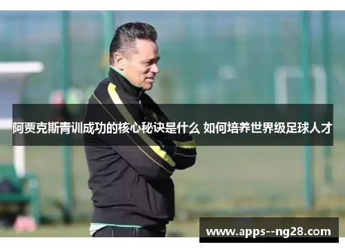 阿贾克斯青训成功的核心秘诀是什么 如何培养世界级足球人才 阿贾克斯青训成功的核心秘诀是什么 如何培养世界级足球人才