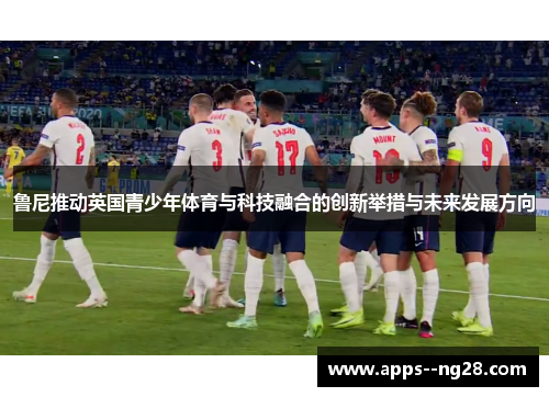 鲁尼推动英国青少年体育与科技融合的创新举措与未来发展方向