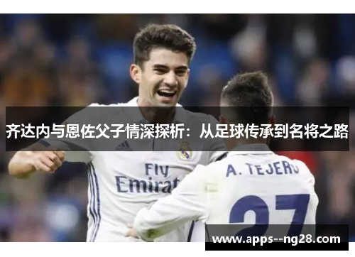 齐达内与恩佐父子情深探析：从足球传承到名将之路