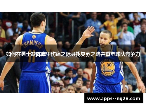 如何在勇士缺阵库里伤痛之际寻找复苏之路并重塑球队竞争力