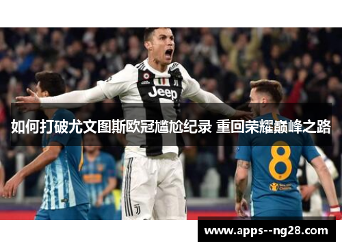 如何打破尤文图斯欧冠尴尬纪录 重回荣耀巅峰之路