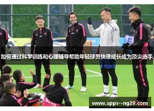 如何通过科学训练和心理辅导帮助年轻球员快速成长成为顶尖选手