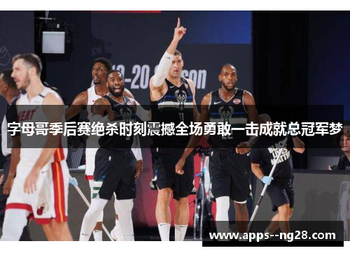 字母哥季后赛绝杀时刻震撼全场勇敢一击成就总冠军梦
