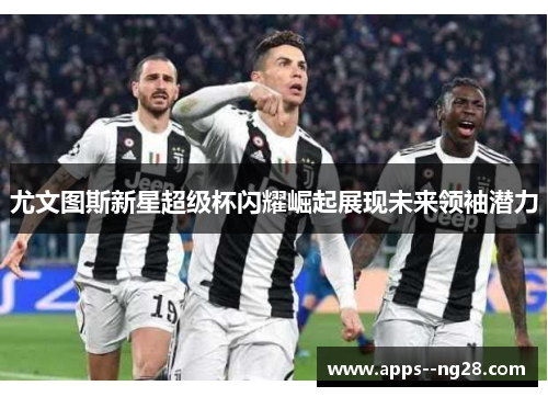 尤文图斯新星超级杯闪耀崛起展现未来领袖潜力