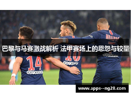 巴黎与马赛激战解析 法甲赛场上的恩怨与较量