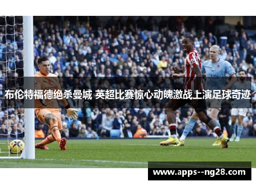 布伦特福德绝杀曼城 英超比赛惊心动魄激战上演足球奇迹