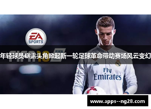 年轻球员崭露头角掀起新一轮足球革命带动赛场风云变幻