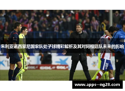 朱利亚诺西蒙尼国家队处子球精彩解析及其对阿根廷队未来的影响 朱利亚诺西蒙尼国家队处子球精彩解析及其对阿根廷队未来的影响
