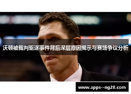 沃顿被裁判驱逐事件背后深层原因揭示与赛场争议分析