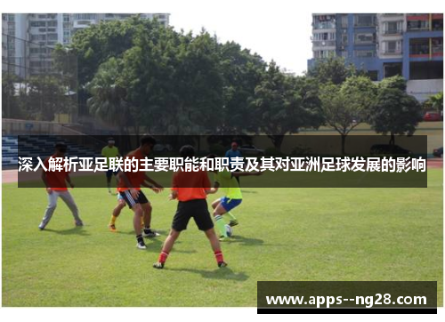 深入解析亚足联的主要职能和职责及其对亚洲足球发展的影响