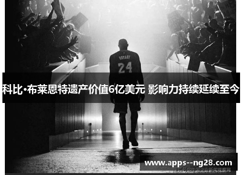 科比·布莱恩特遗产价值6亿美元 影响力持续延续至今 科比·布莱恩特遗产价值6亿美元 影响力持续延续至今