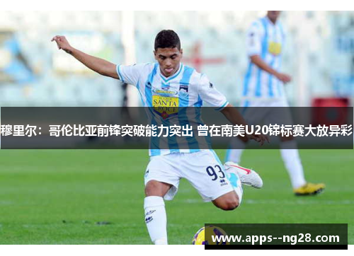 穆里尔：哥伦比亚前锋突破能力突出 曾在南美U20锦标赛大放异彩