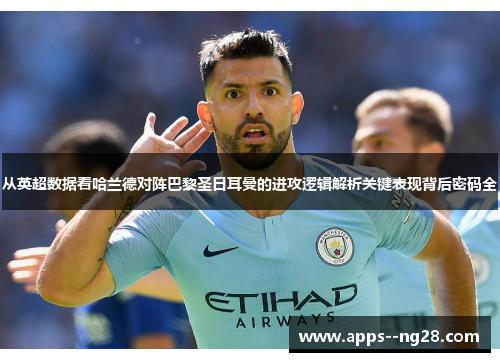 从英超数据看哈兰德对阵巴黎圣日耳曼的进攻逻辑解析关键表现背后密码全