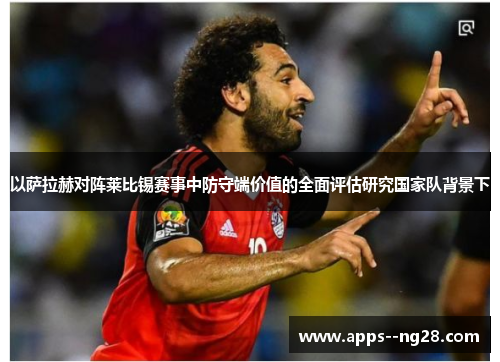 以萨拉赫对阵莱比锡赛事中防守端价值的全面评估研究国家队背景下 以萨拉赫对阵莱比锡赛事中防守端价值的全面评估研究国家队背景下