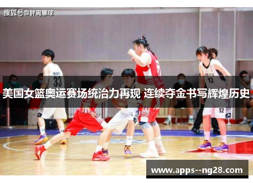 美国女篮奥运赛场统治力再现 连续夺金书写辉煌历史
