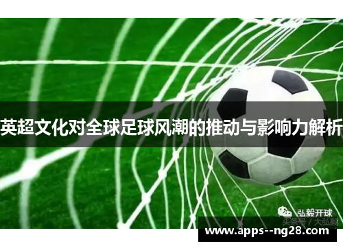 英超文化对全球足球风潮的推动与影响力解析 英超文化对全球足球风潮的推动与影响力解析