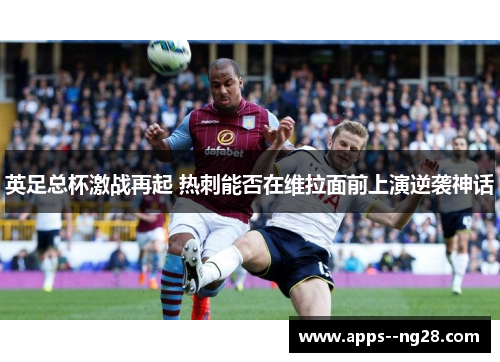 英足总杯激战再起 热刺能否在维拉面前上演逆袭神话