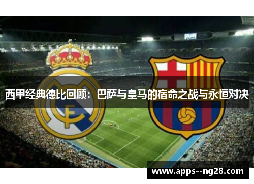 西甲经典德比回顾:巴萨与皇马的宿命之战与永恒对决 西甲经典德比回顾:巴萨与皇马的宿命之战与永恒对决
