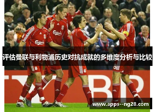 评估曼联与利物浦历史对抗成就的多维度分析与比较 评估曼联与利物浦历史对抗成就的多维度分析与比较