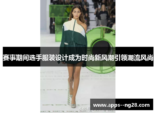 赛事期间选手服装设计成为时尚新风潮引领潮流风尚 赛事期间选手服装设计成为时尚新风潮引领潮流风尚
