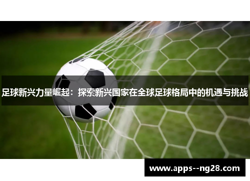 足球新兴力量崛起：探索新兴国家在全球足球格局中的机遇与挑战