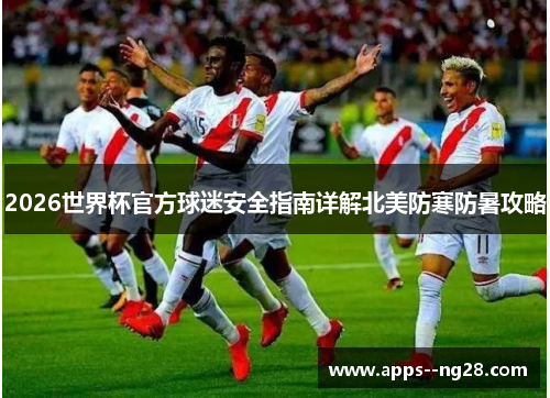 2026世界杯官方球迷安全指南详解北美防寒防暑攻略